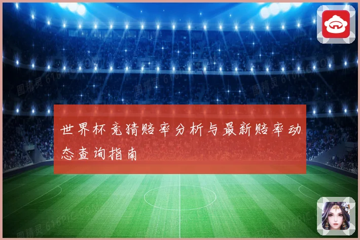 世界杯竞猜赔率分析与最新赔率动态查询指南