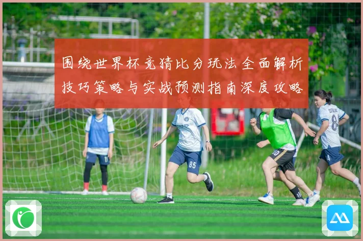 围绕世界杯竞猜比分玩法全面解析技巧策略与实战预测指南深度攻略