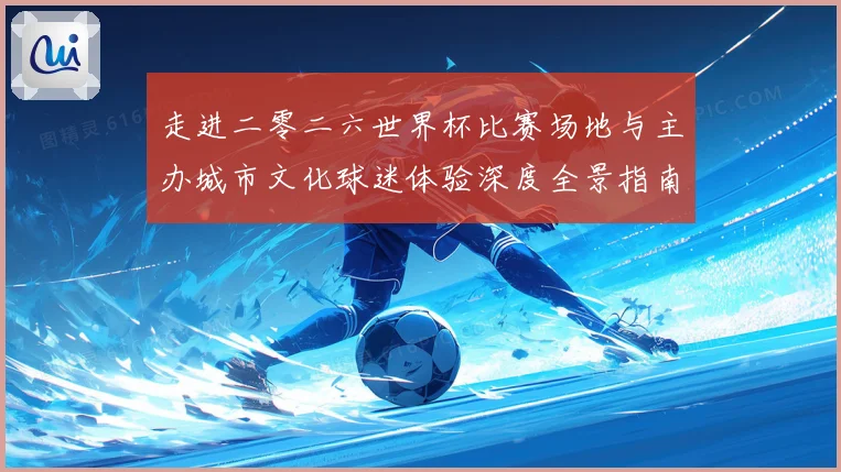 走进二零二六世界杯比赛场地与主办城市文化球迷体验深度全景指南