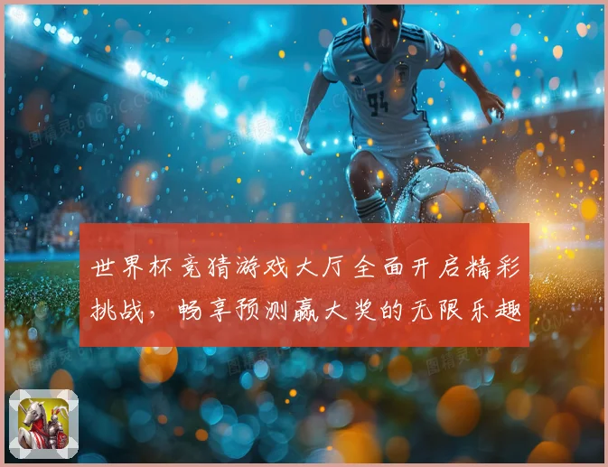 世界杯竞猜游戏大厅全面开启精彩挑战，畅享预测赢大奖的无限乐趣与刺激体验