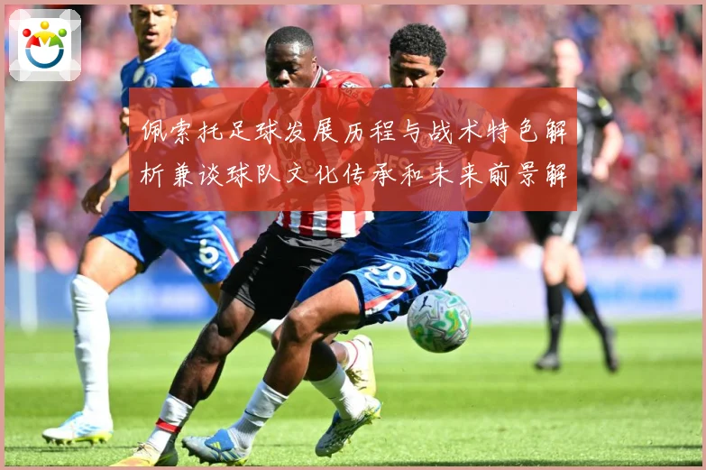 佩索托足球发展历程与战术特色解析兼谈球队文化传承和未来前景解析
