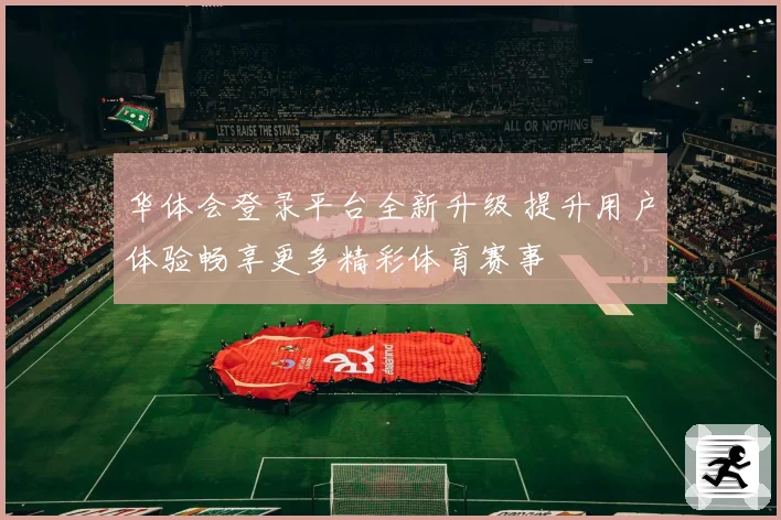 华体会登录平台全新升级 提升用户体验畅享更多精彩体育赛事