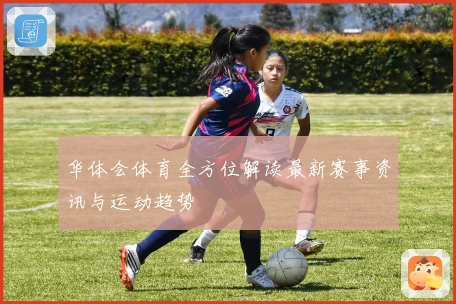 华体会体育全方位解读最新赛事资讯与运动趋势