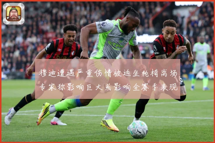 穆迪遭遇严重伤情被迫坐轮椅离场专家称影响巨大或影响全赛季表现赛场复盘