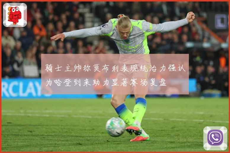 骑士主帅称莫布利表现统治力强认为哈登到来助力显著赛场复盘