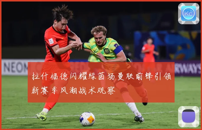 拉什福德闪耀绿茵场曼联前锋引领新赛季风潮战术观察