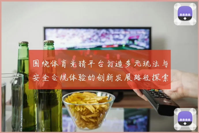 围绕体育竞猜平台打造多元玩法与安全合规体验的创新发展路径探索
