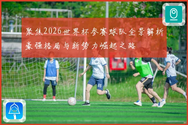 聚焦2026世界杯参赛球队全景解析豪强格局与新势力崛起之路