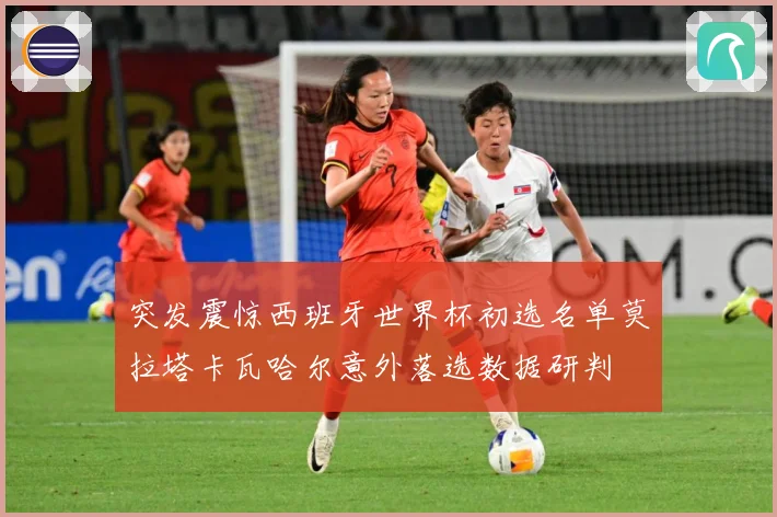 突发震惊西班牙世界杯初选名单莫拉塔卡瓦哈尔意外落选数据研判