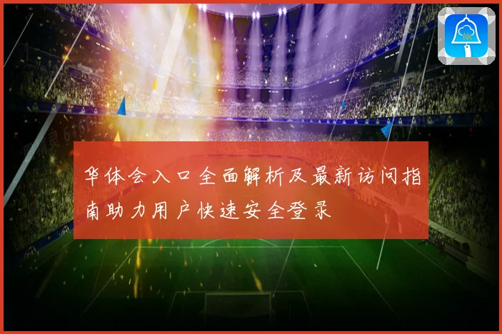 华体会入口全面解析及最新访问指南助力用户快速安全登录