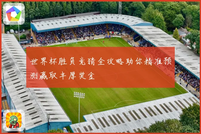 世界杯胜负竞猜全攻略助你精准预测赢取丰厚奖金