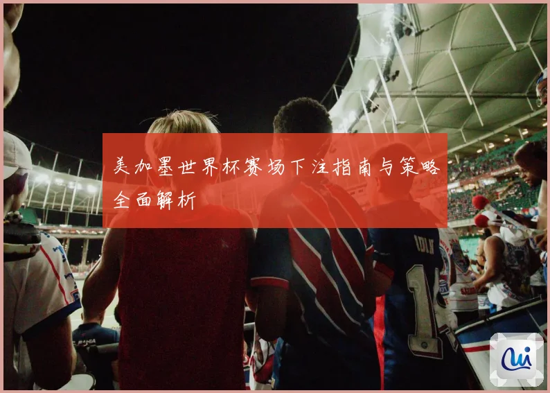 美加墨世界杯赛场下注指南与策略全面解析