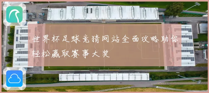 世界杯足球竞猜网站全面攻略助你轻松赢取赛事大奖