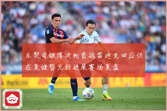 东契奇缺席次轮首战雷迪克回应仍在复健暂无新进展赛场复盘