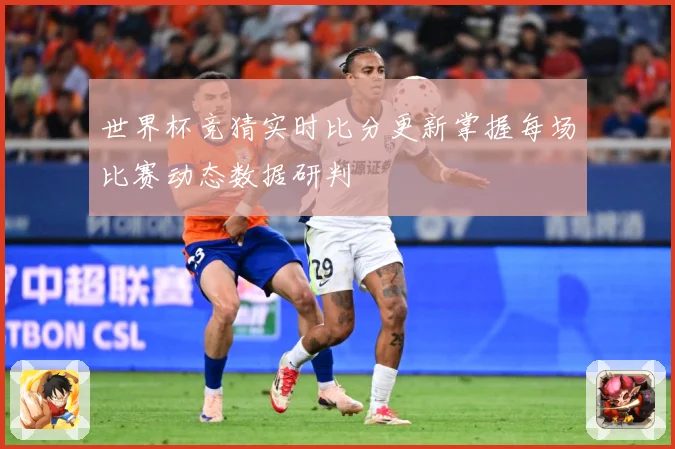 世界杯竞猜实时比分更新掌握每场比赛动态数据研判