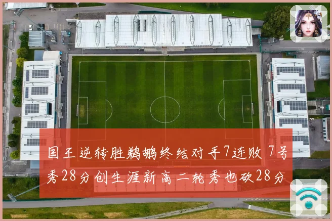 国王逆转胜鹈鹕终结对手7连败 7号秀28分创生涯新高二轮秀也砍28分