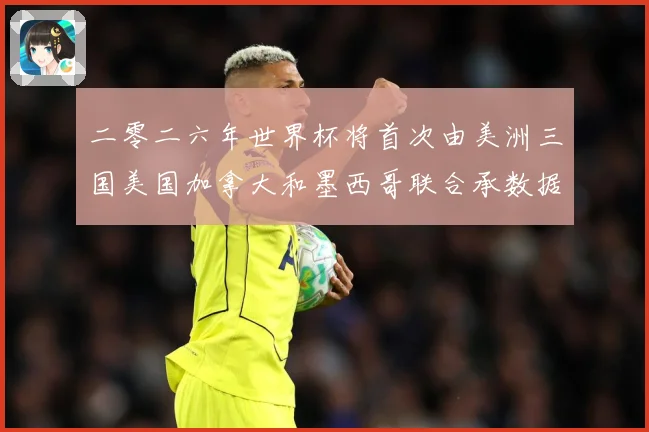 二零二六年世界杯将首次由美洲三国美国加拿大和墨西哥联合承数据研判