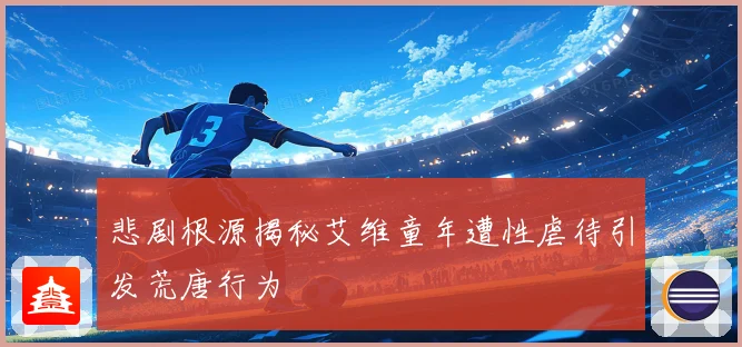 悲剧根源揭秘艾维童年遭性虐待引发荒唐行为