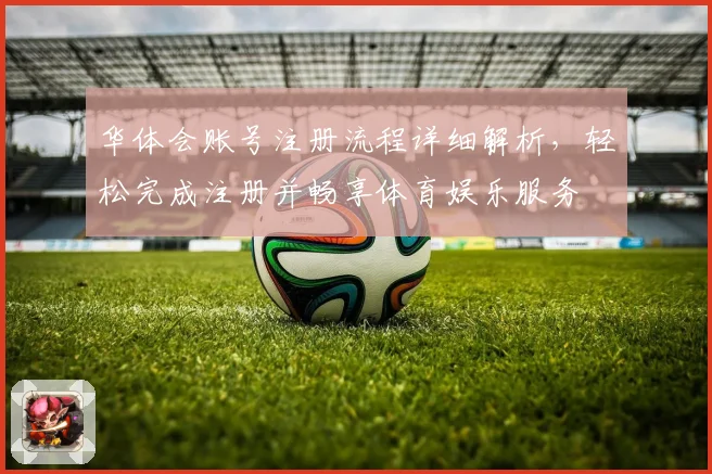 华体会账号注册流程详细解析，轻松完成注册并畅享体育娱乐服务