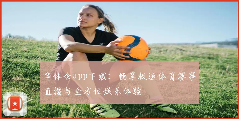 华体会app下载：畅享极速体育赛事直播与全方位娱乐体验