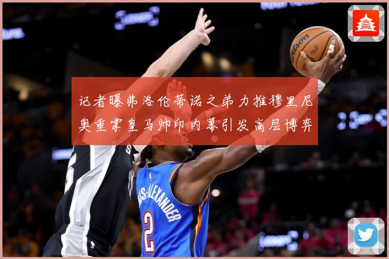 记者曝弗洛伦蒂诺之弟力推穆里尼奥重掌皇马帅印内幕引发高层博弈战术观察