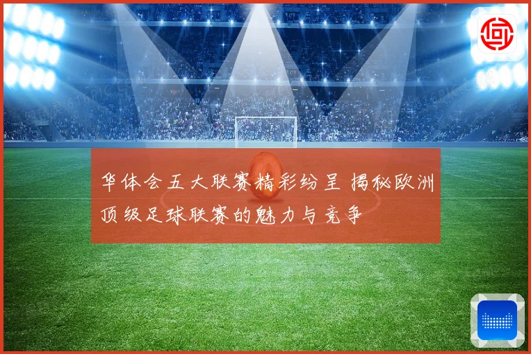 华体会五大联赛精彩纷呈 揭秘欧洲顶级足球联赛的魅力与竞争