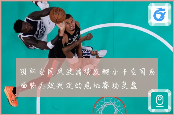 阴阳合同风波持续发酵小卡合同或面临无效判定的危机赛场复盘