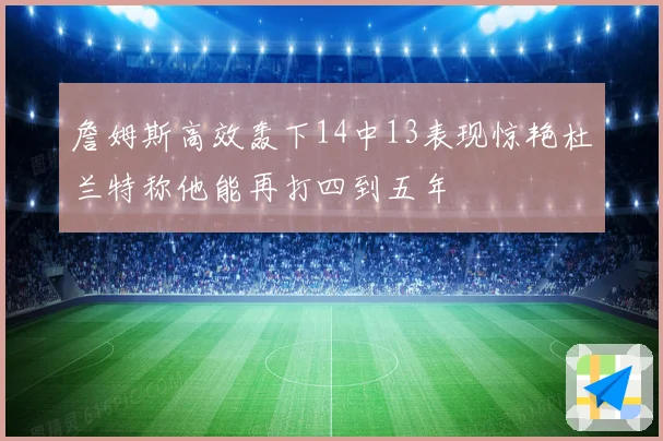 詹姆斯高效轰下14中13表现惊艳杜兰特称他能再打四到五年