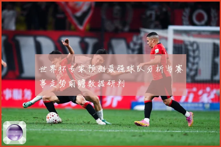 世界杯专家预测最强球队分析与赛事走势前瞻数据研判