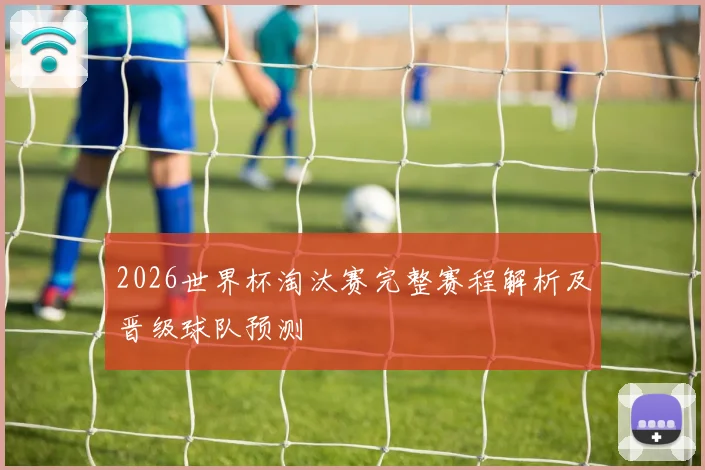2026世界杯淘汰赛完整赛程解析及晋级球队预测