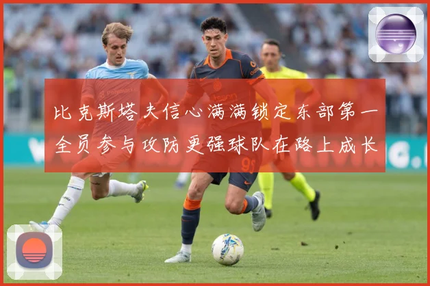 比克斯塔夫信心满满锁定东部第一全员参与攻防更强球队在路上成长观察