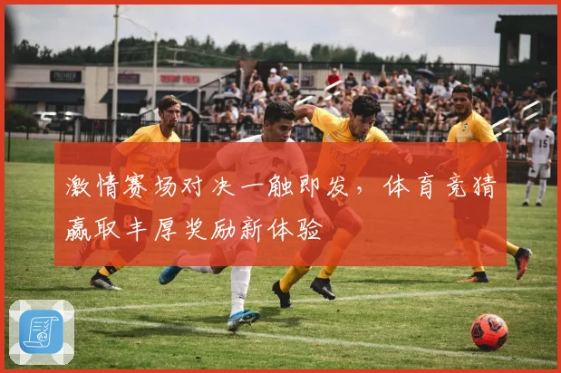激情赛场对决一触即发，体育竞猜赢取丰厚奖励新体验
