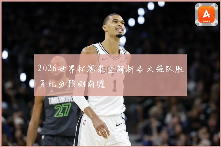 2026世界杯赛果全解析各大强队胜负比分预测前瞻