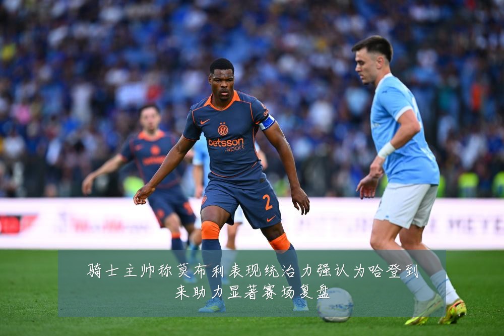骑士主帅称莫布利表现统治力强认为哈登到来助力显著赛场复盘