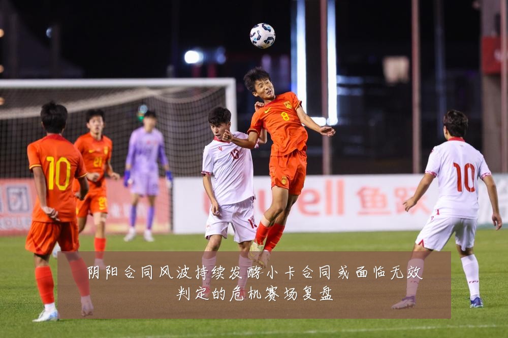 阴阳合同风波持续发酵小卡合同或面临无效判定的危机赛场复盘