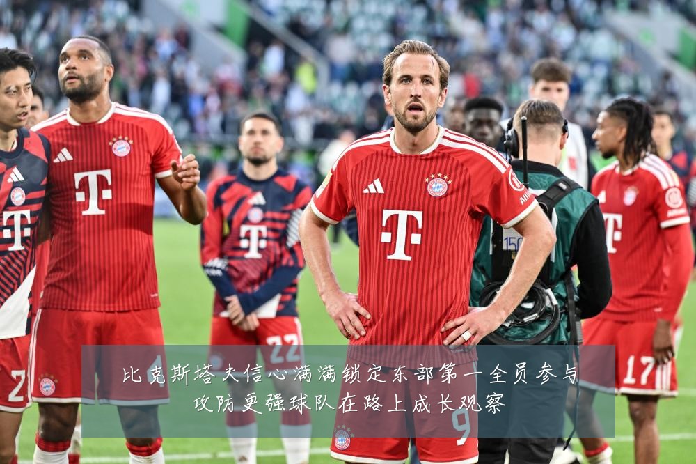 比克斯塔夫信心满满锁定东部第一全员参与攻防更强球队在路上成长观察