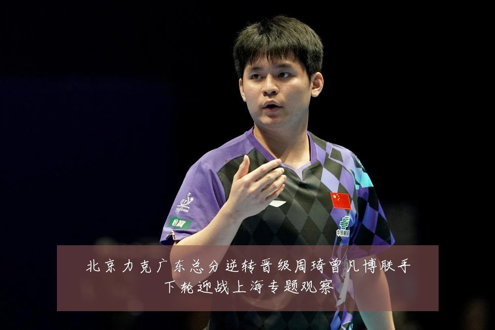 北京力克广东总分逆转晋级周琦曾凡博联手下轮迎战上海专题观察