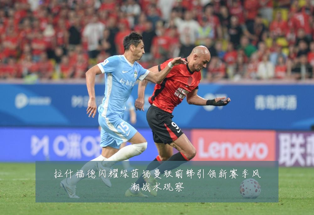 拉什福德闪耀绿茵场曼联前锋引领新赛季风潮战术观察